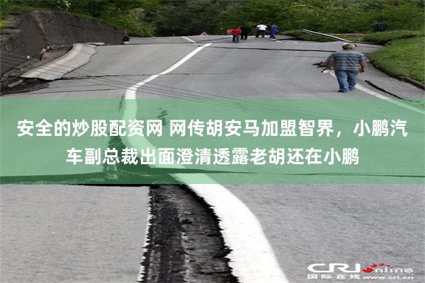 安全的炒股配资网 网传胡安马加盟智界，小鹏汽车副总裁出面澄清透露老胡还在小鹏
