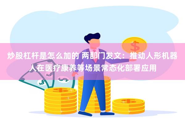 炒股杠杆是怎么加的 两部门发文：推动人形机器人在医疗康养等场景常态化部署应用