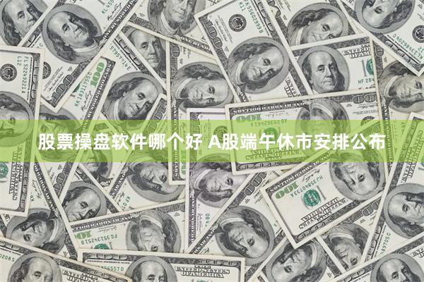股票操盘软件哪个好 A股端午休市安排公布