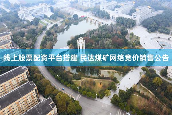 线上股票配资平台搭建 民达煤矿网络竞价销售公告