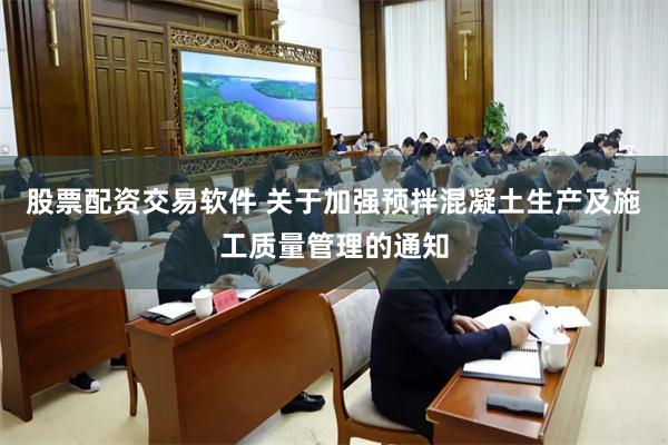 股票配资交易软件 关于加强预拌混凝土生产及施工质量管理的通知