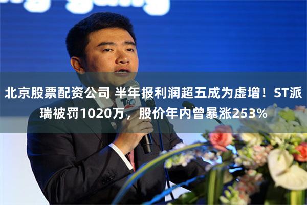 北京股票配资公司 半年报利润超五成为虚增！ST派瑞被罚1020万，股价年内曾暴涨253%