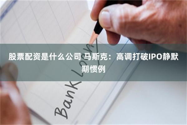 股票配资是什么公司 马斯克：高调打破IPO静默期惯例