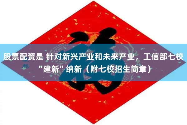 股票配资是 针对新兴产业和未来产业，工信部七校“建新”纳新（附七校招生简章）