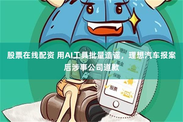 股票在线配资 用AI工具批量造谣，理想汽车报案后涉事公司道歉