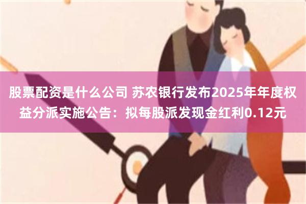 股票配资是什么公司 苏农银行发布2025年年度权益分派实施公告：拟每股派发现金红利0.12元