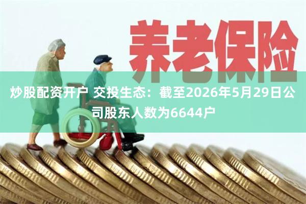 炒股配资开户 交投生态：截至2026年5月29日公司股东人数为6644户