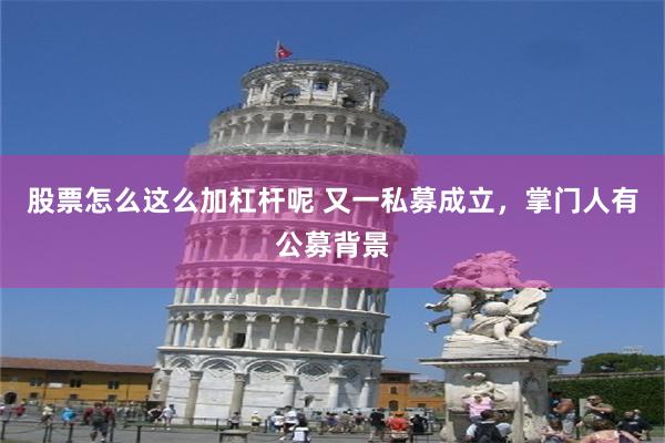 股票怎么这么加杠杆呢 又一私募成立，掌门人有公募背景