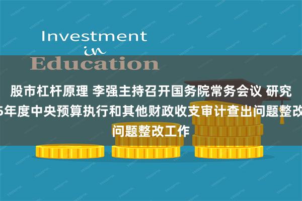 股市杠杆原理 李强主持召开国务院常务会议 研究2025年度中央预算执行和其他财政收支审计查出问题整改工作