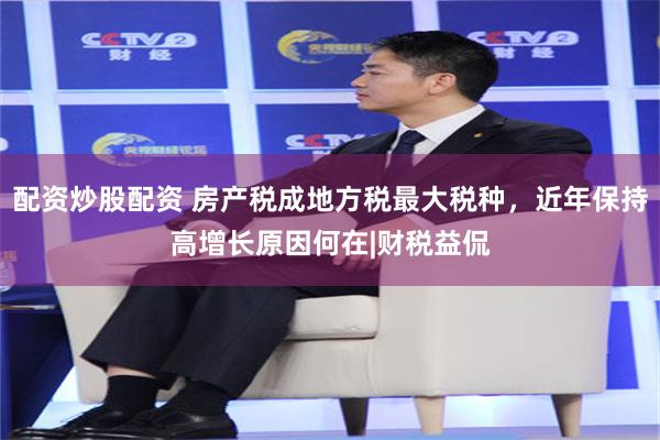 配资炒股配资 房产税成地方税最大税种，近年保持高增长原因何在|财税益侃