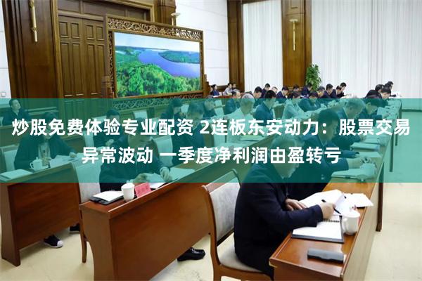 炒股免费体验专业配资 2连板东安动力：股票交易异常波动 一季度净利润由盈转亏