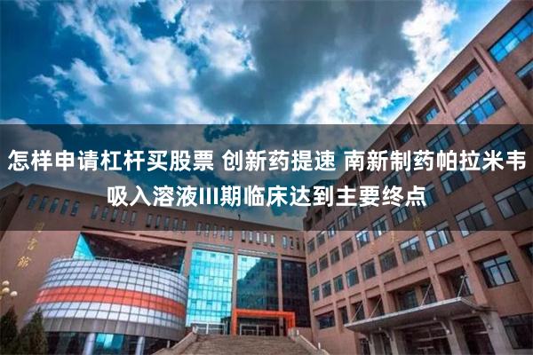怎样申请杠杆买股票 创新药提速 南新制药帕拉米韦吸入溶液III期临床达到主要终点