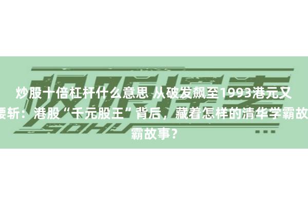 炒股十倍杠杆什么意思 从破发飙至1993港元又遭腰斩：港股“千元股王”背后，藏着怎样的清华学霸故事？
