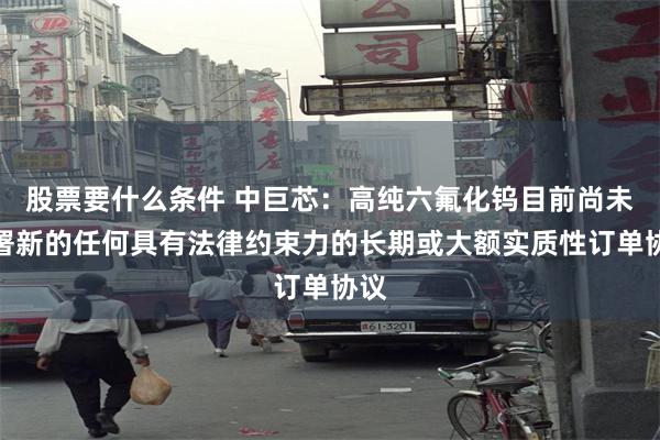 股票要什么条件 中巨芯：高纯六氟化钨目前尚未签署新的任何具有法律约束力的长期或大额实质性订单协议