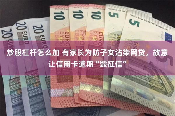 炒股杠杆怎么加 有家长为防子女沾染网贷，故意让信用卡逾期“毁征信”