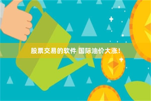 股票交易的软件 国际油价大涨！