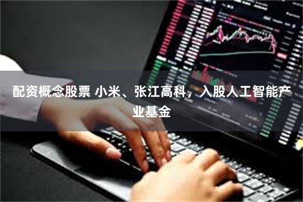 配资概念股票 小米、张江高科，入股人工智能产业基金