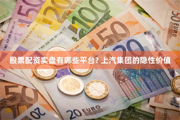 股票配资实盘有哪些平台? 上汽集团的隐性价值