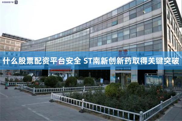 什么股票配资平台安全 ST南新创新药取得关键突破