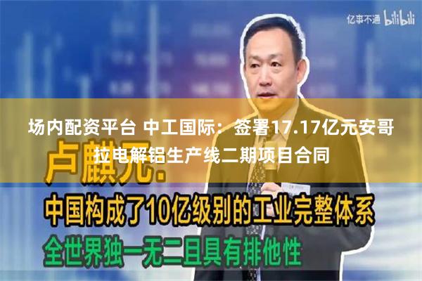 场内配资平台 中工国际：签署17.17亿元安哥拉电解铝生产线二期项目合同
