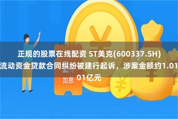 正规的股票在线配资 ST美克(600337.SH)：因流动资金贷款合同纠纷被建行起诉，涉案金额约1.01亿元