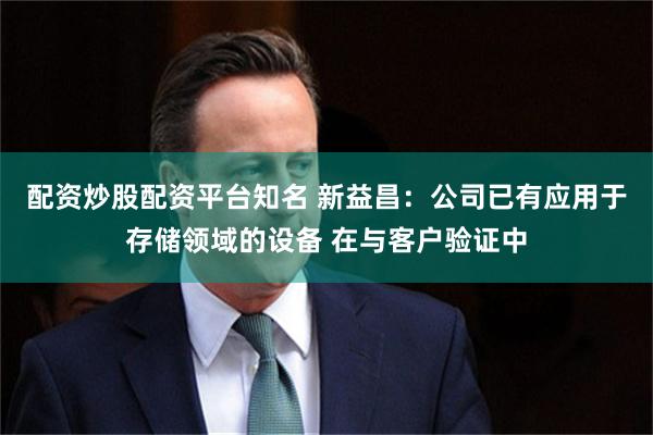 配资炒股配资平台知名 新益昌：公司已有应用于存储领域的设备 在与客户验证中