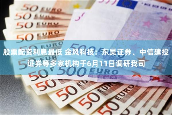 股票配资利息最低 金风科技：东吴证券、中信建投证券等多家机构于6月11日调研我司