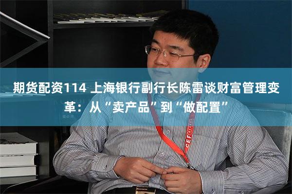 期货配资114 上海银行副行长陈雷谈财富管理变革：从“卖产品”到“做配置”