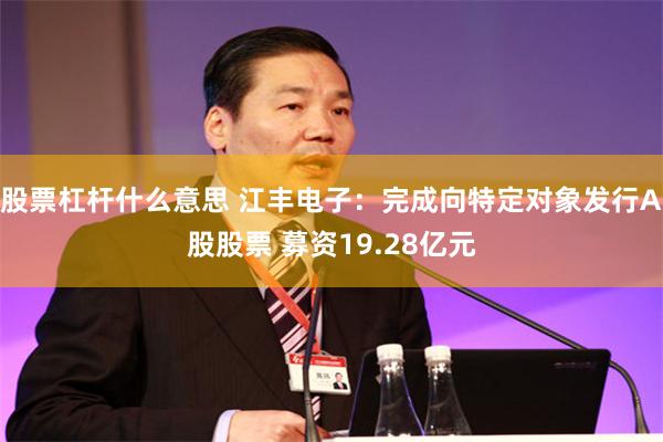 股票杠杆什么意思 江丰电子：完成向特定对象发行A股股票 募资19.28亿元