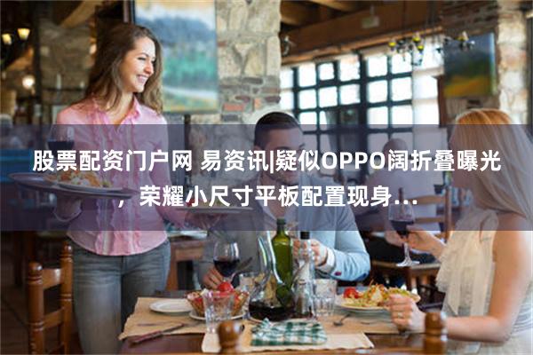股票配资门户网 易资讯|疑似OPPO阔折叠曝光，荣耀小尺寸平板配置现身…