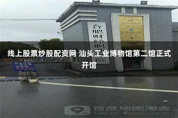 线上股票炒股配资网 汕头工业博物馆第二馆正式开馆