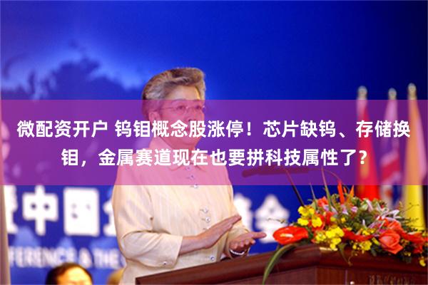 微配资开户 钨钼概念股涨停！芯片缺钨、存储换钼，金属赛道现在也要拼科技属性了？