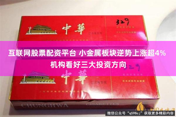 互联网股票配资平台 小金属板块逆势上涨超4% 机构看好三大投资方向