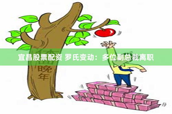 宜昌股票配资 罗氏变动：多位副总裁离职
