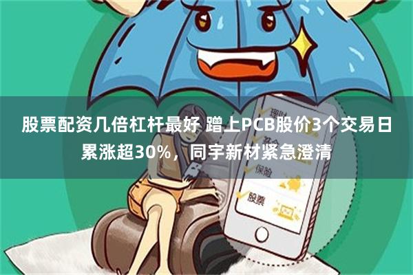 股票配资几倍杠杆最好 蹭上PCB股价3个交易日累涨超30%，同宇新材紧急澄清