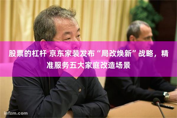 股票的杠杆 京东家装发布“局改焕新”战略，精准服务五大家庭改造场景