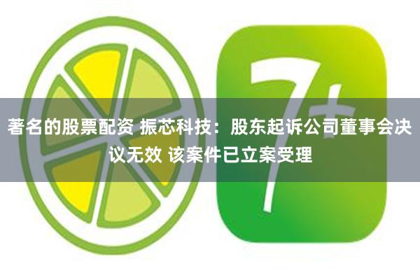 著名的股票配资 振芯科技：股东起诉公司董事会决议无效 该案件已立案受理