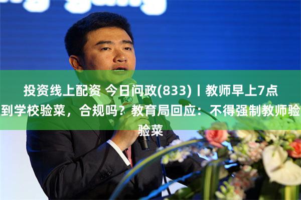 投资线上配资 今日问政(833)丨教师早上7点半到学校验菜，合规吗？教育局回应：不得强制教师验菜