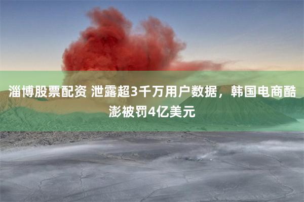 淄博股票配资 泄露超3千万用户数据，韩国电商酷澎被罚4亿美元
