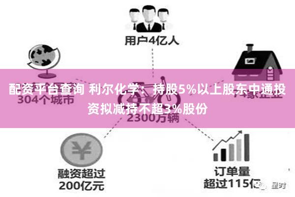 配资平台查询 利尔化学：持股5%以上股东中通投资拟减持不超3%股份
