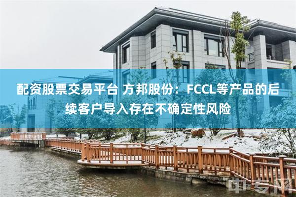 配资股票交易平台 方邦股份：FCCL等产品的后续客户导入存在不确定性风险