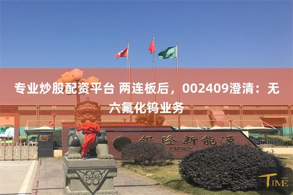 专业炒股配资平台 两连板后，002409澄清：无六氟化钨业务