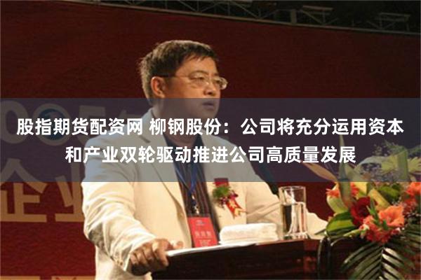 股指期货配资网 柳钢股份：公司将充分运用资本和产业双轮驱动推进公司高质量发展