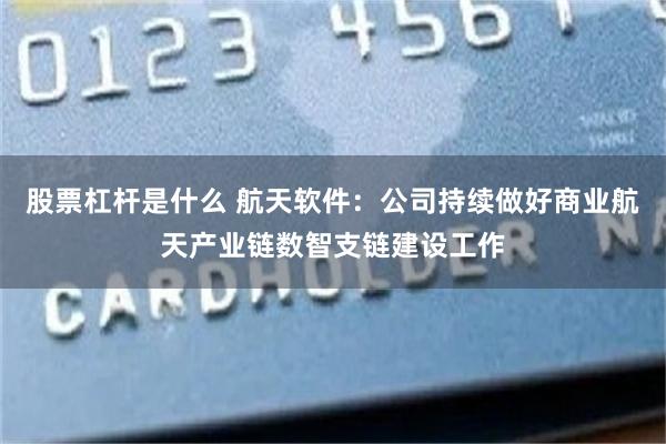 股票杠杆是什么 航天软件：公司持续做好商业航天产业链数智支链建设工作