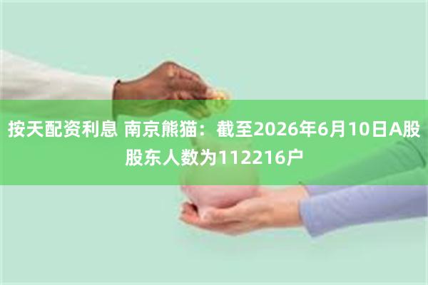 按天配资利息 南京熊猫：截至2026年6月10日A股股东人数为112216户