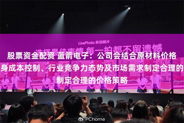 股票资金配资 蓝箭电子：公司会结合原材料价格变动、自身成本控制、行业竞争力态势及市场需求制定合理的价格策略