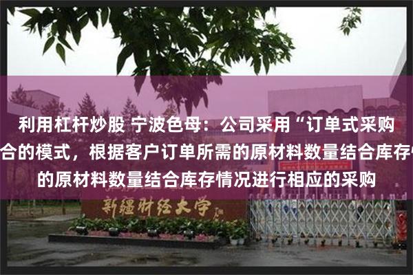 利用杠杆炒股 宁波色母：公司采用“订单式采购和备货式采购”相结合的模式，根据客户订单所需的原材料数量结合库存情况进行相应的采购