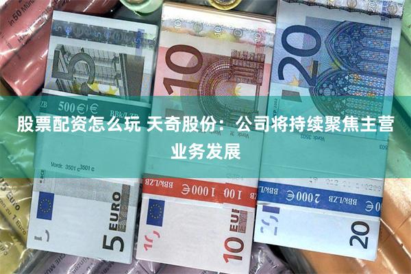 股票配资怎么玩 天奇股份：公司将持续聚焦主营业务发展