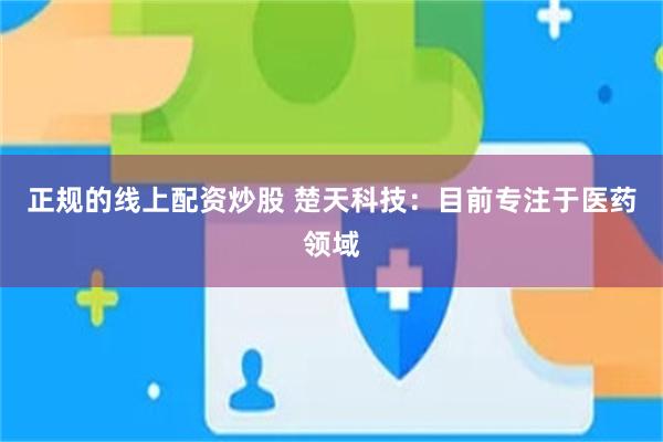 正规的线上配资炒股 楚天科技：目前专注于医药领域