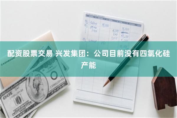 配资股票交易 兴发集团：公司目前没有四氯化硅产能